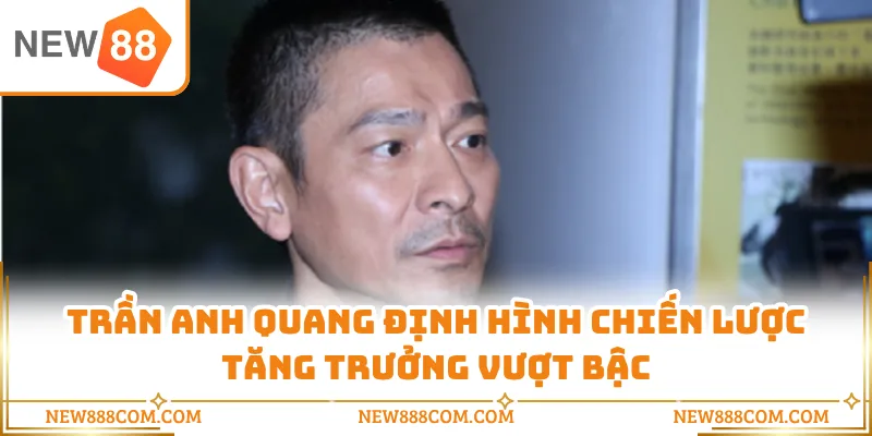 Trần Anh Quang định hình chiến lược tăng trưởng vượt bậc Trần Anh Quang định hình chiến lược tăng trưởng vượt bậc